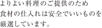 よりよい料理のご提供のため食材の仕入れは安全でいいものを厳選しています。